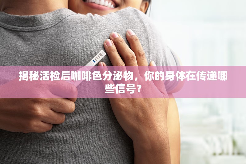 揭秘活檢后咖啡色分泌物，你的身體在傳遞哪些信號？