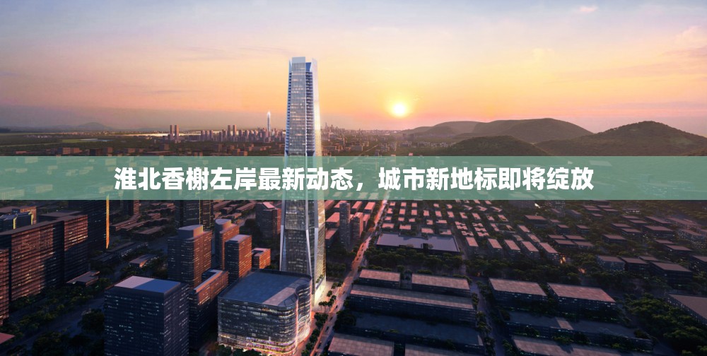 淮北香榭左岸最新動(dòng)態(tài)，城市新地標(biāo)即將綻放