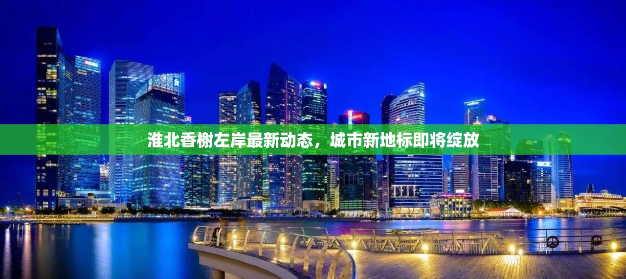 淮北香榭左岸最新動(dòng)態(tài)，城市新地標(biāo)即將綻放