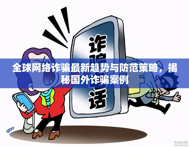 全球網(wǎng)絡(luò)詐騙最新趨勢(shì)與防范策略，揭秘國(guó)外詐騙案例