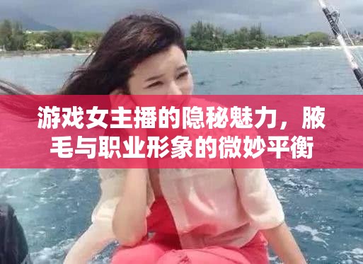 游戲女主播的隱秘魅力，腋毛與職業(yè)形象的微妙平衡