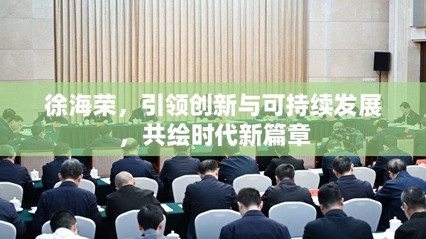 徐海榮，引領(lǐng)創(chuàng)新與可持續(xù)發(fā)展，共繪時代新篇章