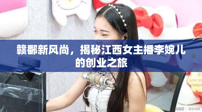 贛鄱新風尚，揭秘江西女主播李婉兒的創(chuàng)業(yè)之旅