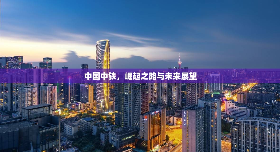 中國中鐵，崛起之路與未來展望