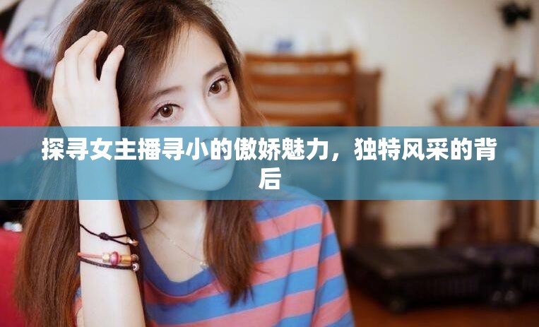 探尋女主播尋小的傲嬌魅力，獨特風(fēng)采的背后