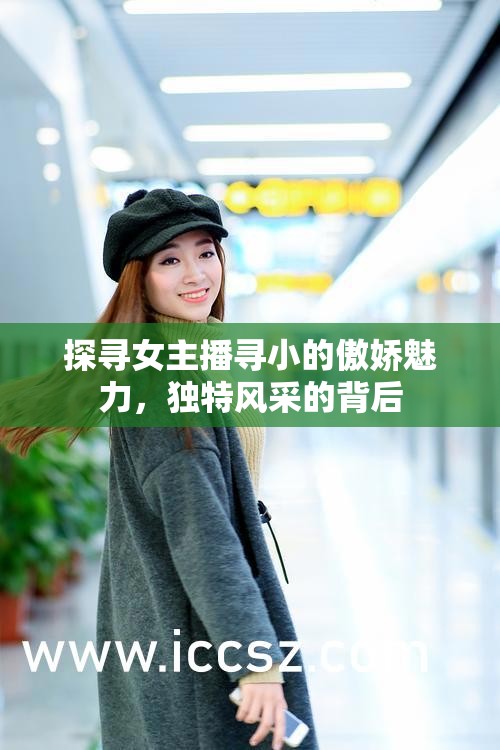 探尋女主播尋小的傲嬌魅力，獨特風(fēng)采的背后