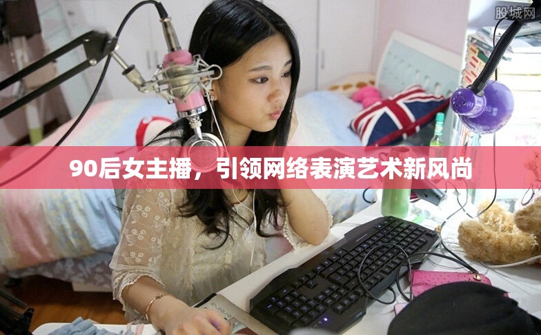 90后女主播，引領網(wǎng)絡表演藝術新風尚