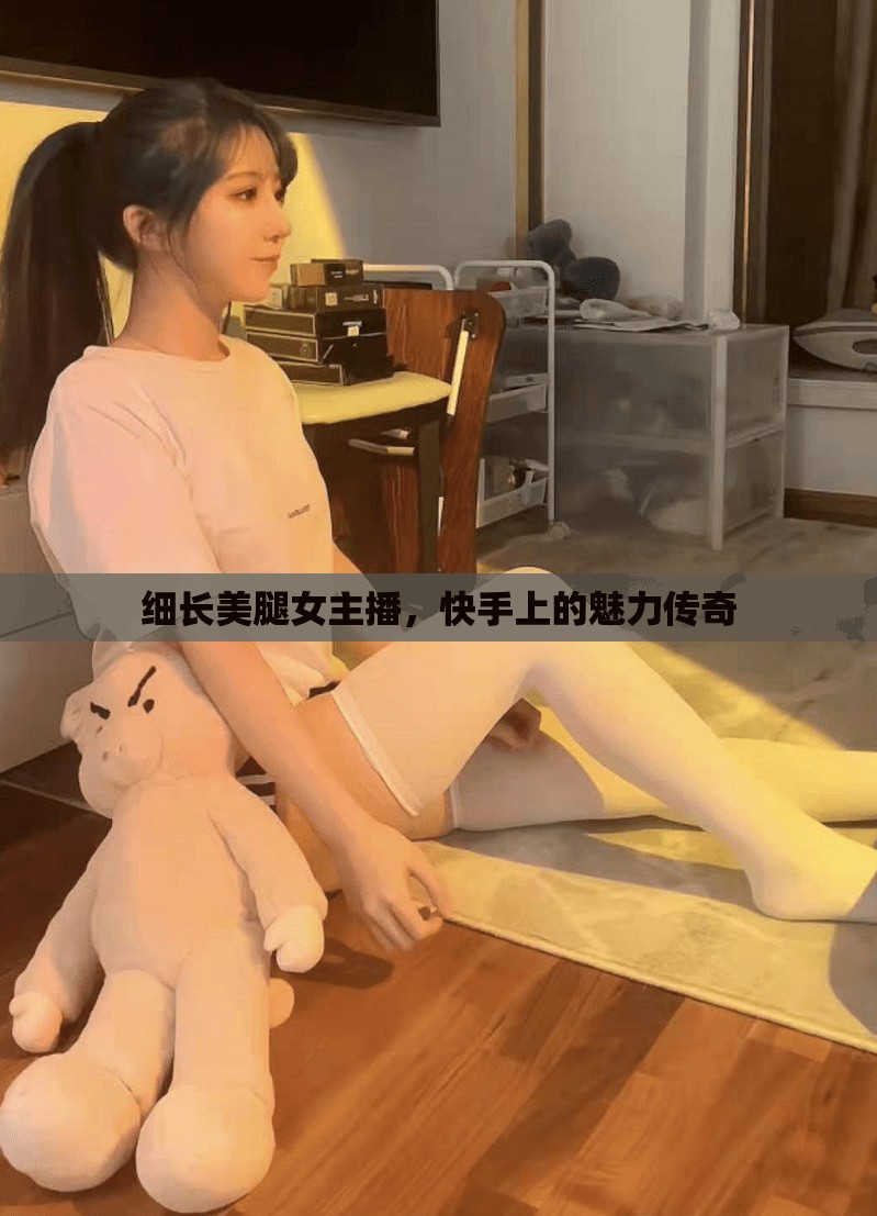 細長美腿女主播，快手上的魅力傳奇