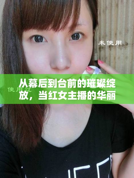 從幕后到臺(tái)前的璀璨綻放，當(dāng)紅女主播的華麗蛻變之旅