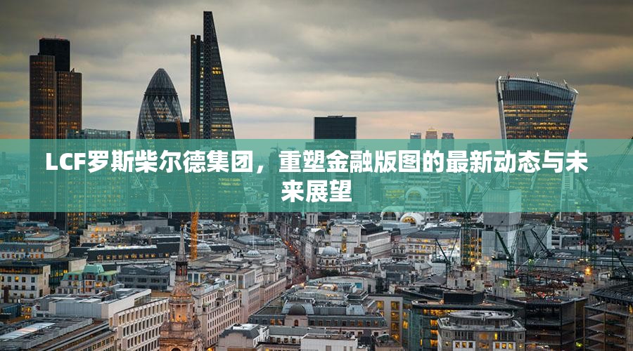 LCF羅斯柴爾德集團(tuán)，重塑金融版圖的最新動(dòng)態(tài)與未來展望