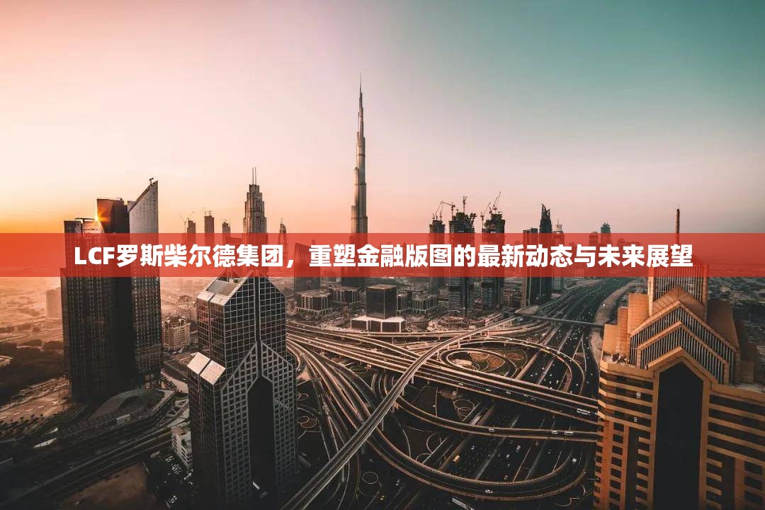 LCF羅斯柴爾德集團(tuán)，重塑金融版圖的最新動(dòng)態(tài)與未來展望
