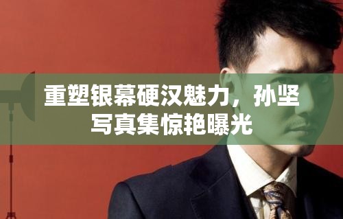 重塑銀幕硬漢魅力，孫堅(jiān)寫真集驚艷曝光