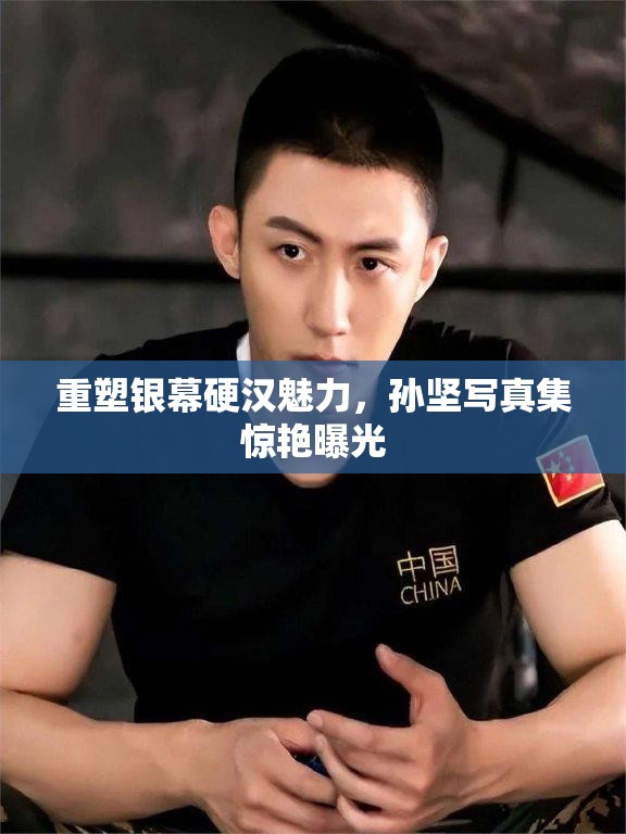 重塑銀幕硬漢魅力，孫堅(jiān)寫真集驚艷曝光