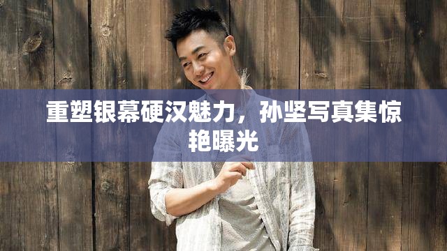 重塑銀幕硬漢魅力，孫堅(jiān)寫真集驚艷曝光