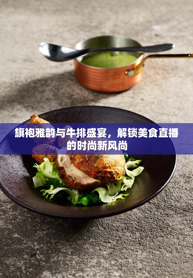 旗袍雅韻與牛排盛宴，解鎖美食直播的時(shí)尚新風(fēng)尚