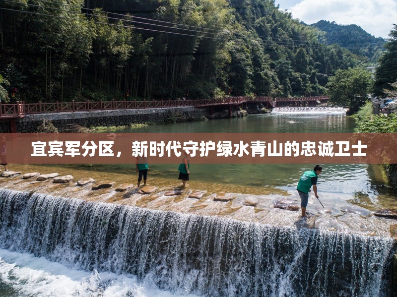 宜賓軍分區(qū)，新時代守護(hù)綠水青山的忠誠衛(wèi)士
