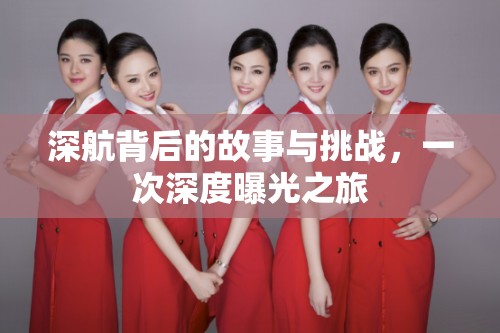 深航背后的故事與挑戰(zhàn)，一次深度曝光之旅
