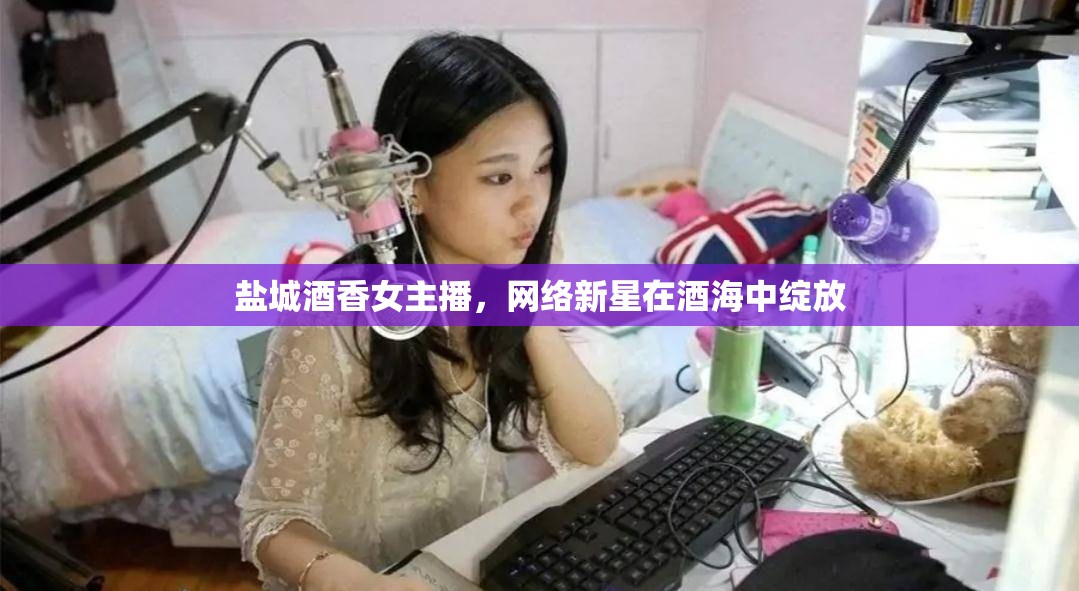 鹽城酒香女主播，網絡新星在酒海中綻放