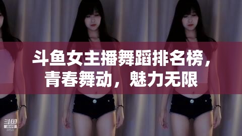 斗魚女主播舞蹈排名榜，青春舞動，魅力無限
