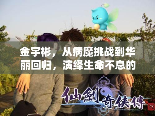 金宇彬，從病魔挑戰(zhàn)到華麗回歸，演繹生命不息的堅(jiān)韌力量