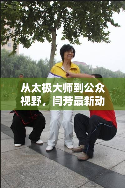 從太極大師到公眾視野，閆芳最新動(dòng)態(tài)引發(fā)的反思與再審視