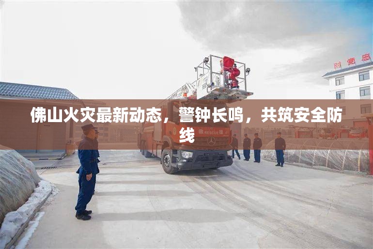 佛山火災(zāi)最新動(dòng)態(tài)，警鐘長(zhǎng)鳴，共筑安全防線(xiàn)