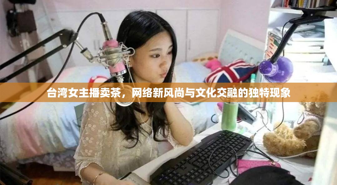 臺(tái)灣女主播賣茶，網(wǎng)絡(luò)新風(fēng)尚與文化交融的獨(dú)特現(xiàn)象