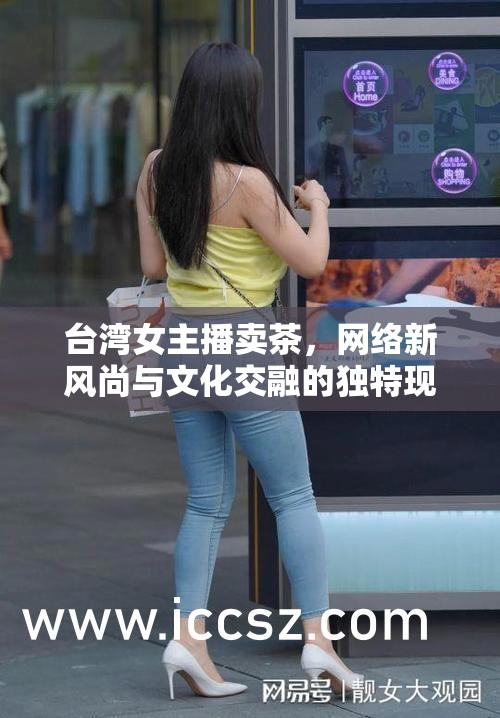 臺(tái)灣女主播賣茶，網(wǎng)絡(luò)新風(fēng)尚與文化交融的獨(dú)特現(xiàn)象