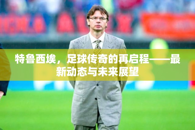 特魯西埃，足球傳奇的再啟程——最新動態(tài)與未來展望