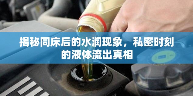 揭秘同床后的水潤現(xiàn)象，私密時(shí)刻的液體流出真相