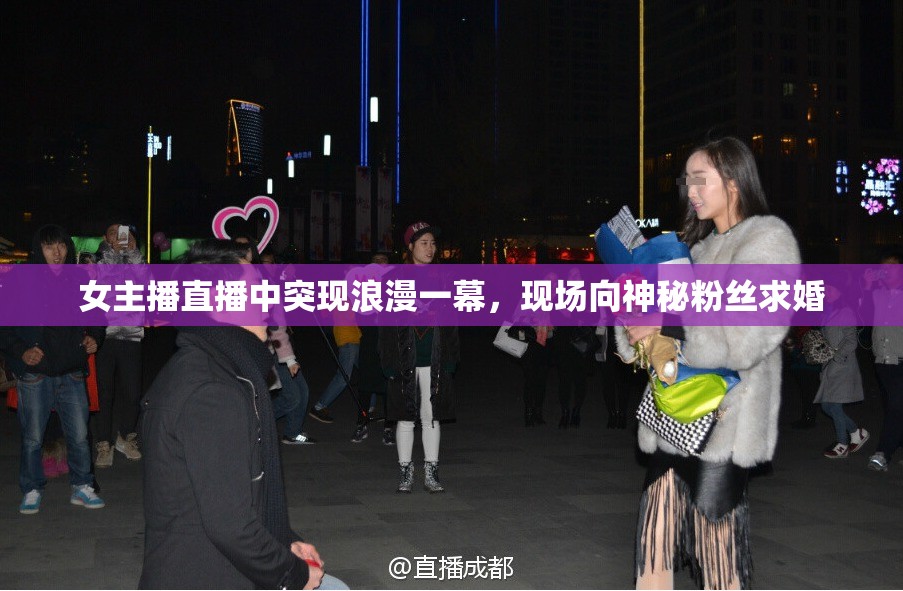 女主播直播中突現(xiàn)浪漫一幕，現(xiàn)場(chǎng)向神秘粉絲求婚