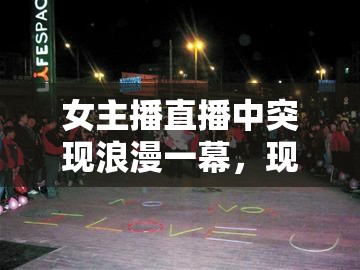女主播直播中突現(xiàn)浪漫一幕，現(xiàn)場(chǎng)向神秘粉絲求婚