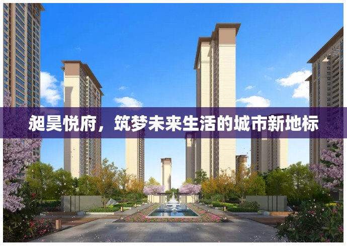 昶昊悅府，筑夢(mèng)未來生活的城市新地標(biāo)