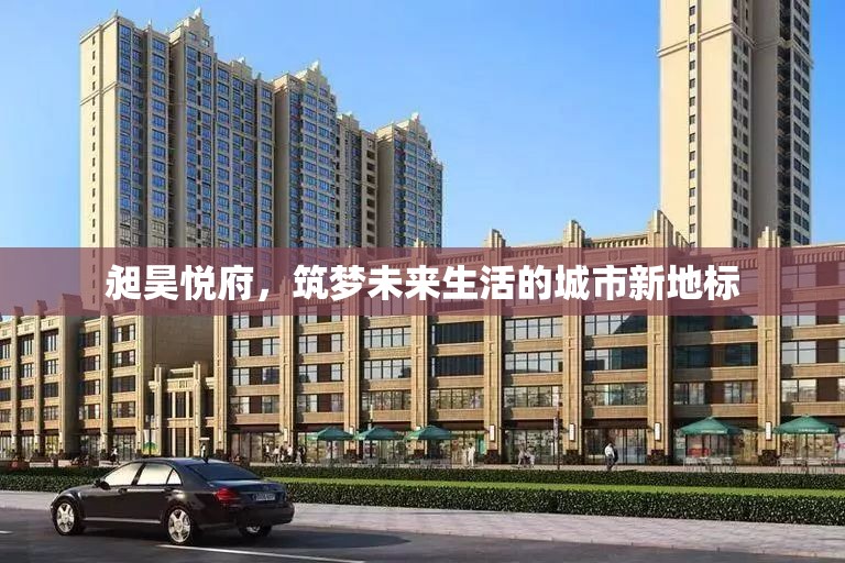 昶昊悅府，筑夢(mèng)未來生活的城市新地標(biāo)