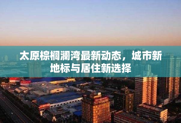 太原棕櫚瀾灣最新動(dòng)態(tài)，城市新地標(biāo)與居住新選擇