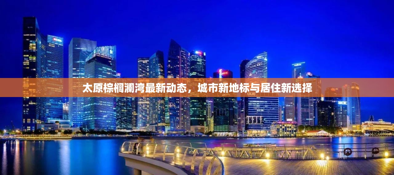 太原棕櫚瀾灣最新動(dòng)態(tài)，城市新地標(biāo)與居住新選擇