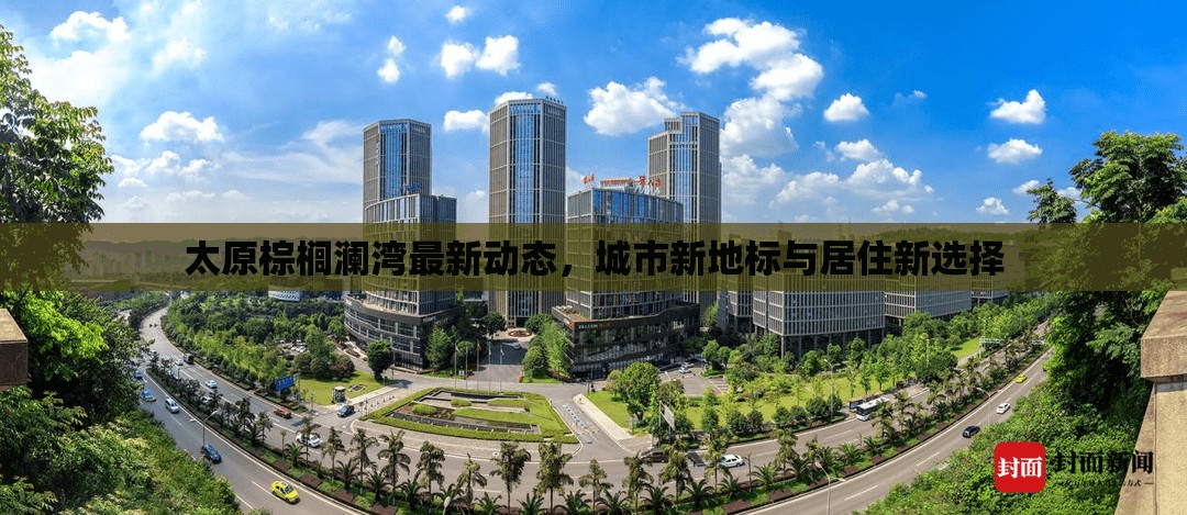 太原棕櫚瀾灣最新動(dòng)態(tài)，城市新地標(biāo)與居住新選擇