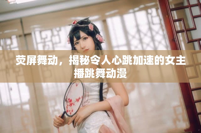 熒屏舞動，揭秘令人心跳加速的女主播跳舞動漫