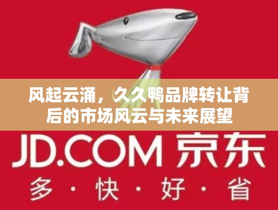 風(fēng)起云涌，久久鴨品牌轉(zhuǎn)讓背后的市場風(fēng)云與未來展望