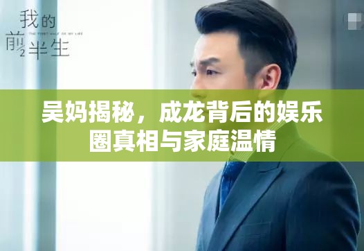 吳媽揭秘，成龍背后的娛樂圈真相與家庭溫情