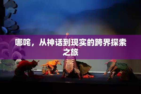 哪咤，從神話到現(xiàn)實的跨界探索之旅