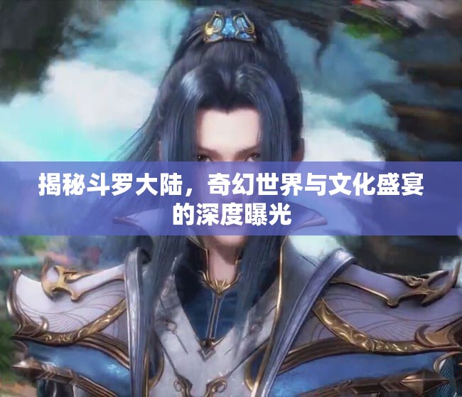 揭秘斗羅大陸，奇幻世界與文化盛宴的深度曝光