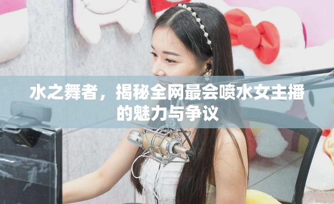 水之舞者，揭秘全網(wǎng)最會噴水女主播的魅力與爭議
