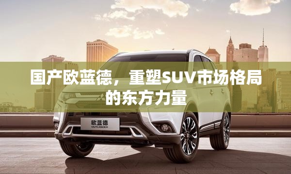 國(guó)產(chǎn)歐藍(lán)德，重塑SUV市場(chǎng)格局的東方力量