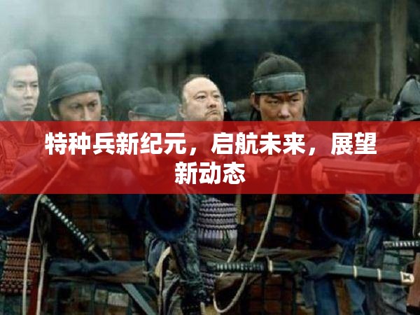 特種兵新紀(jì)元，啟航未來，展望新動(dòng)態(tài)