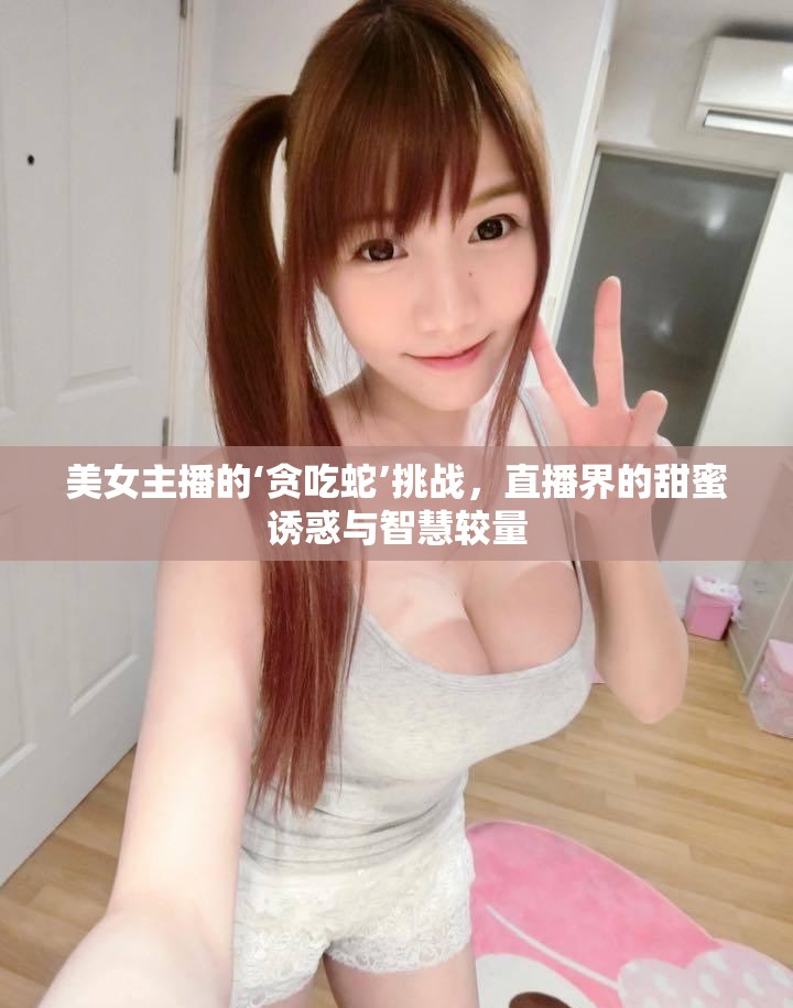 美女主播的‘貪吃蛇’挑戰(zhàn)，直播界的甜蜜誘惑與智慧較量