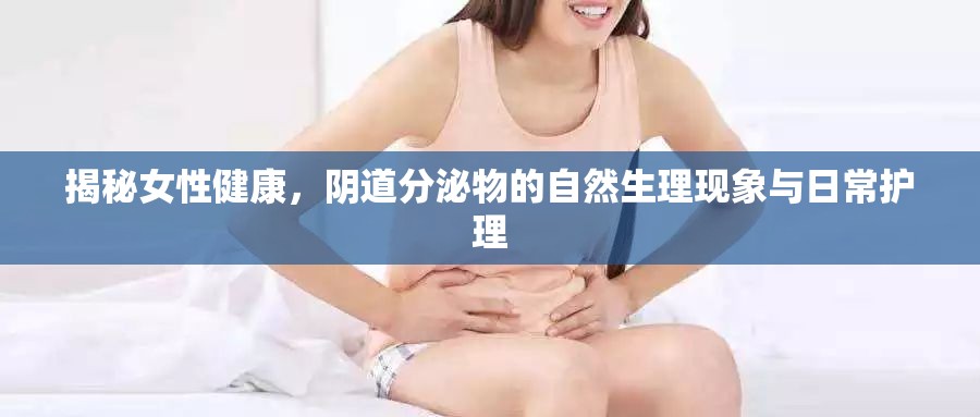 揭秘女性健康，陰道分泌物的自然生理現(xiàn)象與日常護(hù)理
