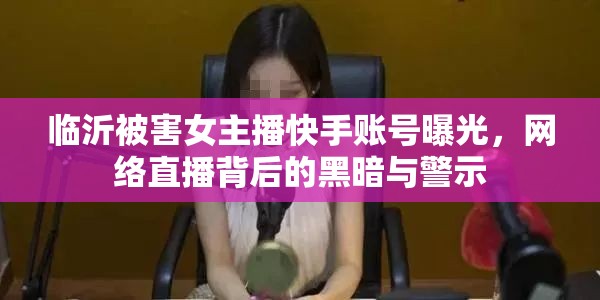 臨沂被害女主播快手賬號曝光，網(wǎng)絡直播背后的黑暗與警示