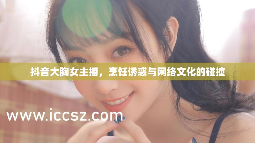 抖音大胸女主播，烹飪誘惑與網(wǎng)絡(luò)文化的碰撞