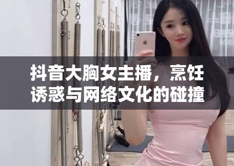 抖音大胸女主播，烹飪誘惑與網(wǎng)絡(luò)文化的碰撞